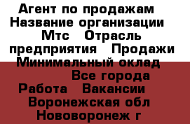 Агент по продажам › Название организации ­ Мтс › Отрасль предприятия ­ Продажи › Минимальный оклад ­ 18 000 - Все города Работа » Вакансии   . Воронежская обл.,Нововоронеж г.